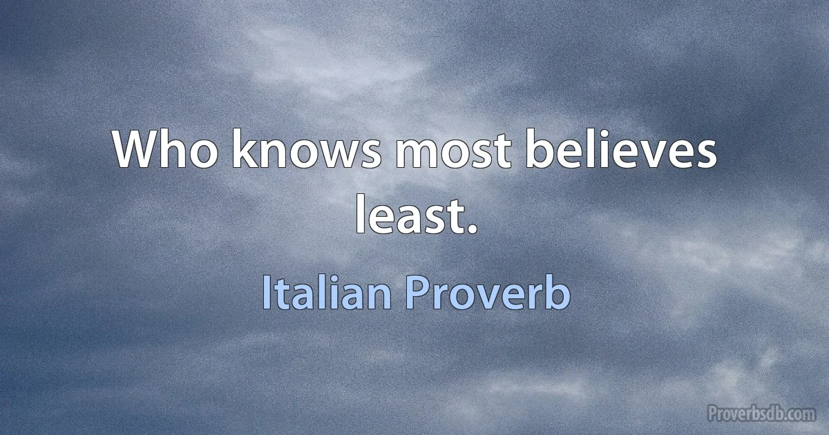 Who knows most believes least. (Italian Proverb)