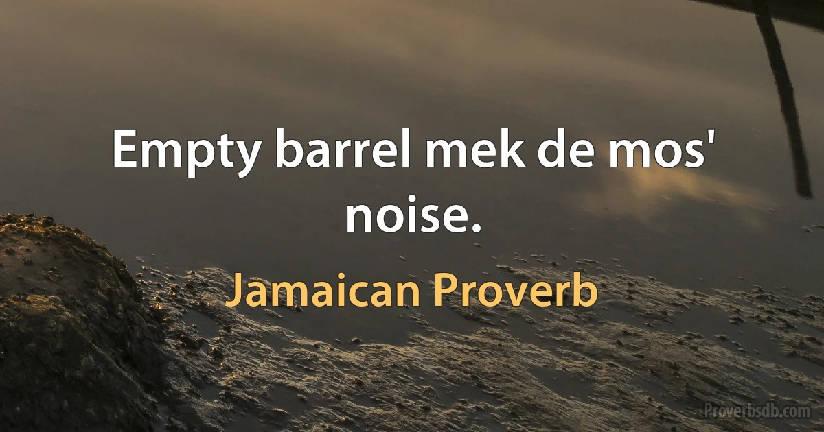 Empty barrel mek de mos' noise. (Jamaican Proverb)