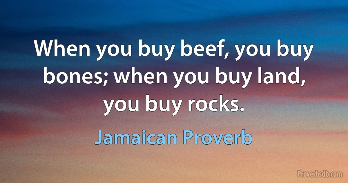 When you buy beef, you buy bones; when you buy land, you buy rocks. (Jamaican Proverb)