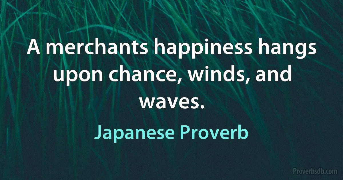 A merchants happiness hangs upon chance, winds, and waves. (Japanese Proverb)