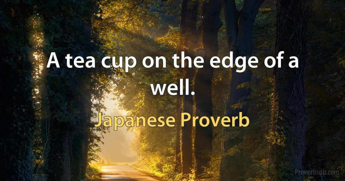 A tea cup on the edge of a well. (Japanese Proverb)