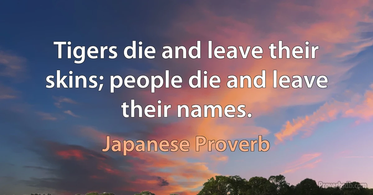 Tigers die and leave their skins; people die and leave their names. (Japanese Proverb)