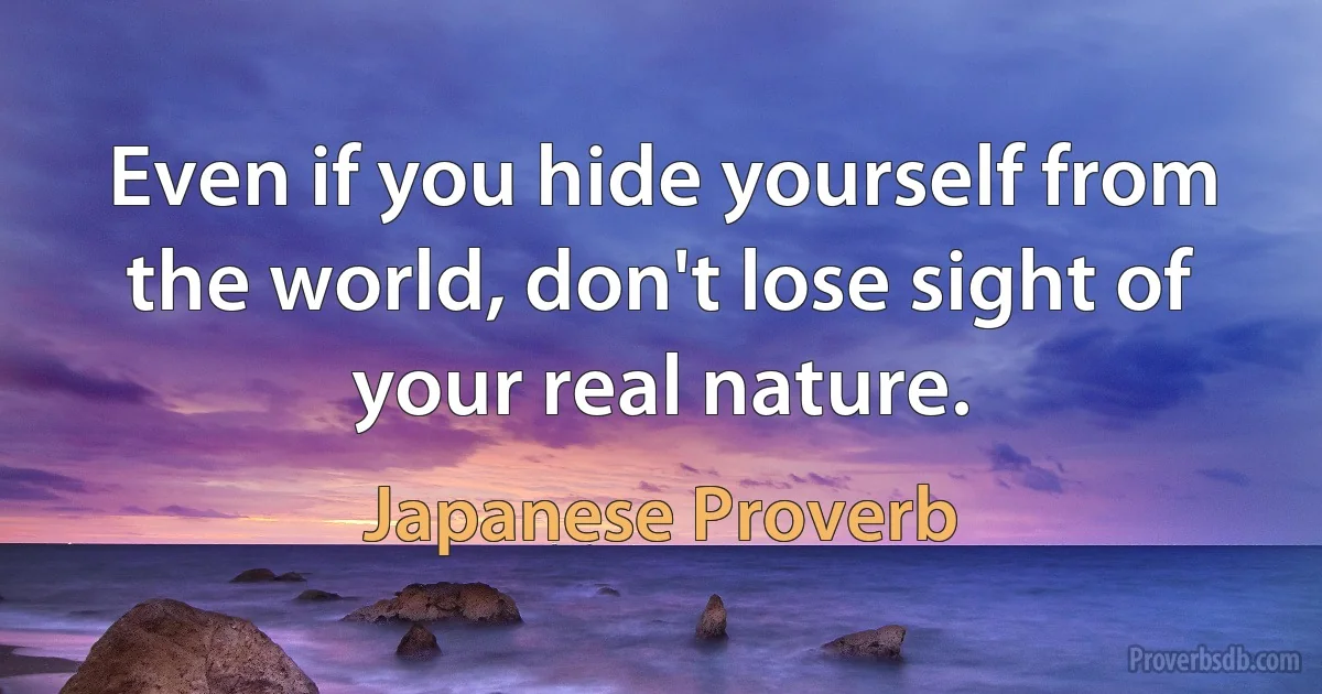 Even if you hide yourself from the world, don't lose sight of your real nature. (Japanese Proverb)