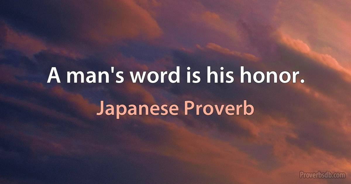 A man's word is his honor. (Japanese Proverb)