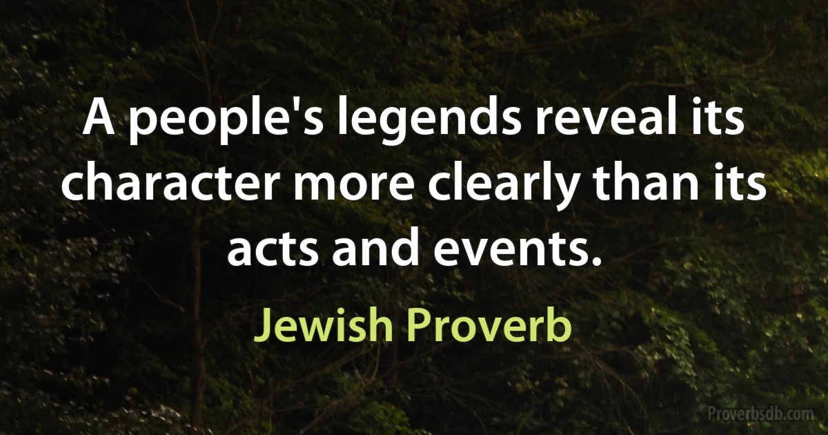 A people's legends reveal its character more clearly than its acts and events. (Jewish Proverb)