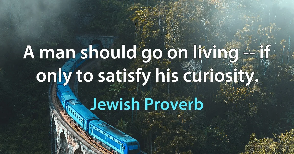 A man should go on living -- if only to satisfy his curiosity. (Jewish Proverb)