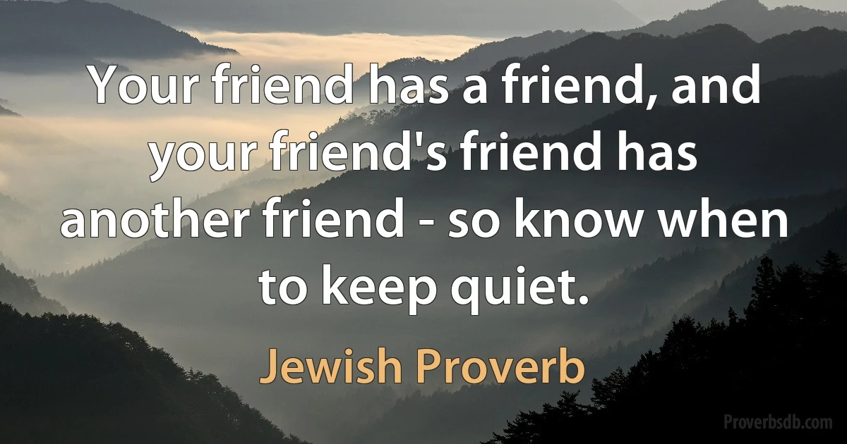 Your friend has a friend, and your friend's friend has another friend - so know when to keep quiet. (Jewish Proverb)