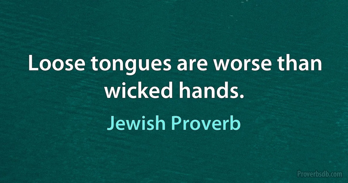 Loose tongues are worse than wicked hands. (Jewish Proverb)