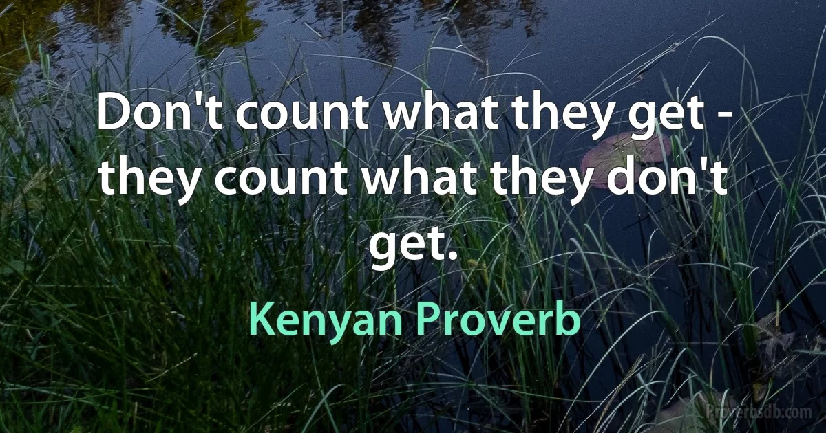 Don't count what they get - they count what they don't get. (Kenyan Proverb)