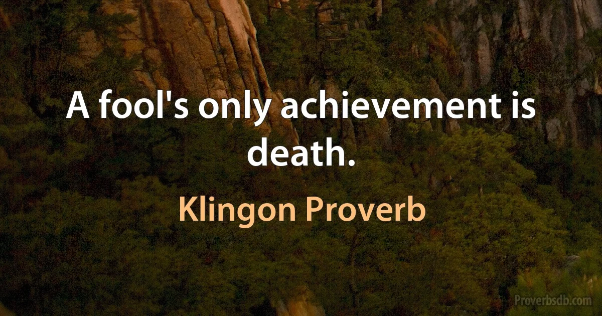 A fool's only achievement is death. (Klingon Proverb)