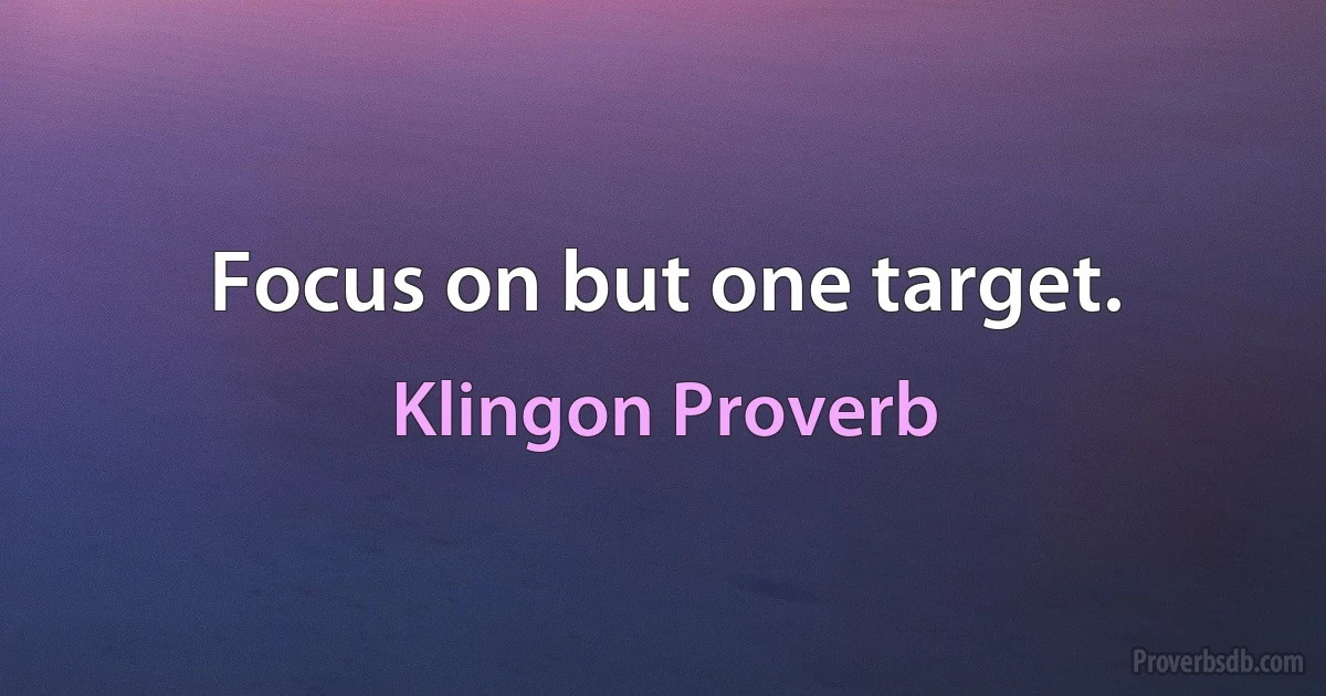 Focus on but one target. (Klingon Proverb)