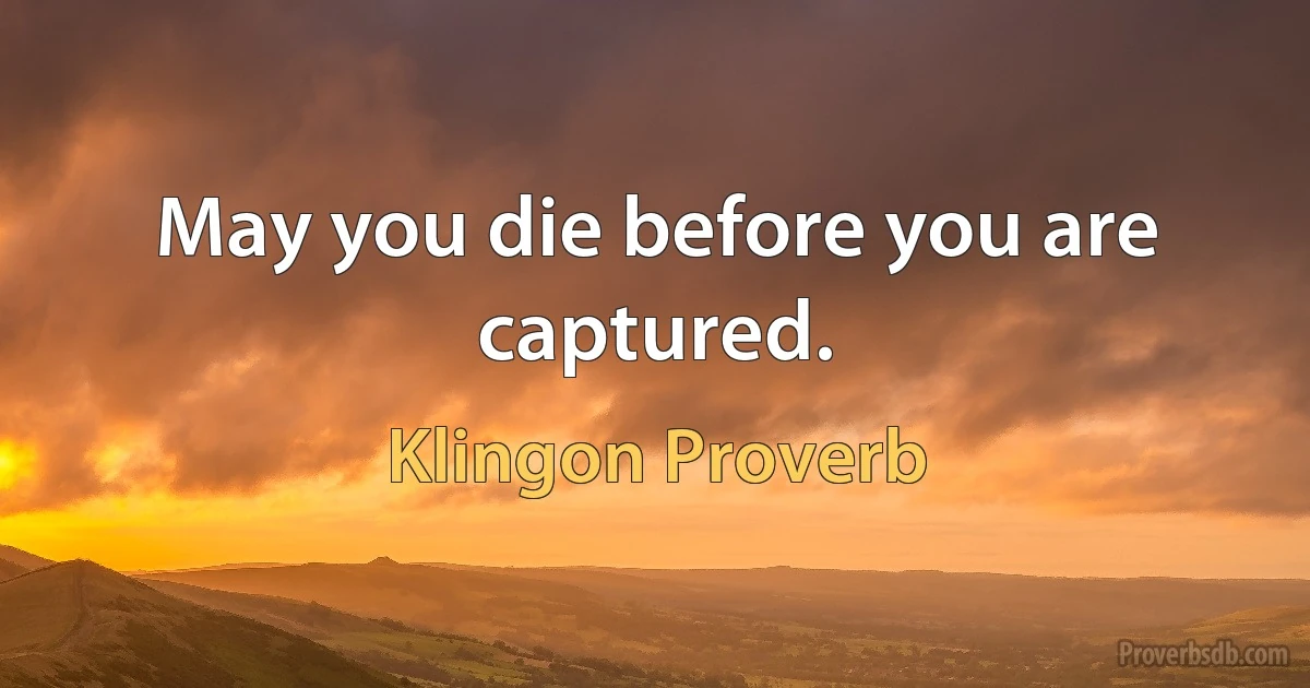 May you die before you are captured. (Klingon Proverb)