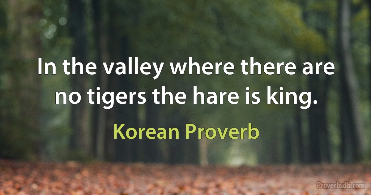 In the valley where there are no tigers the hare is king. (Korean Proverb)