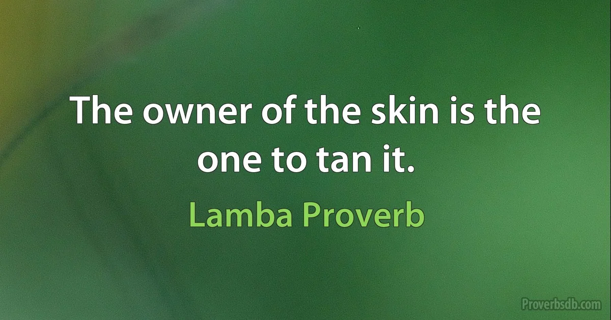 The owner of the skin is the one to tan it. (Lamba Proverb)