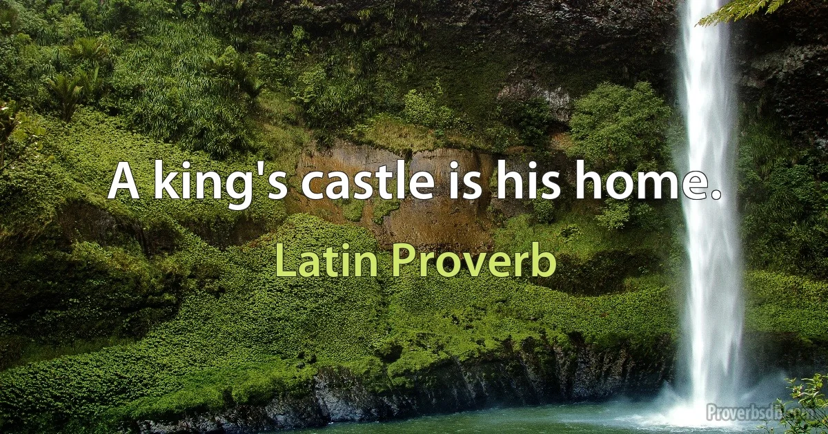 A king's castle is his home. (Latin Proverb)