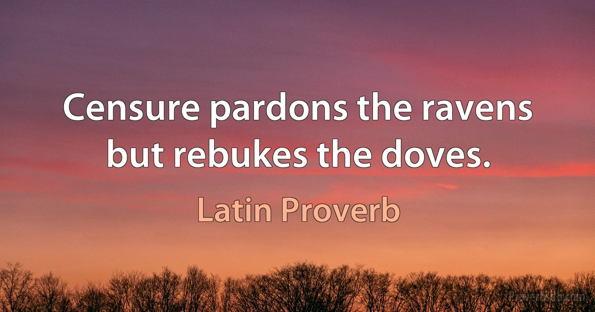 Censure pardons the ravens but rebukes the doves. (Latin Proverb)