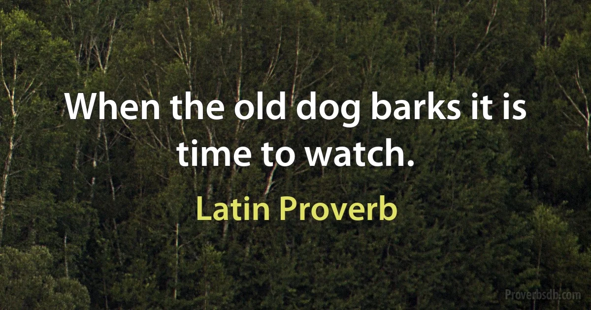 When the old dog barks it is time to watch. (Latin Proverb)