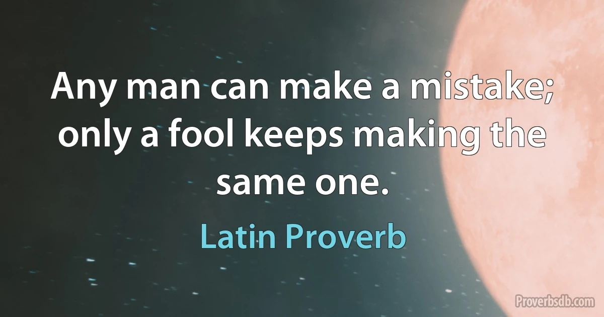 Any man can make a mistake; only a fool keeps making the same one. (Latin Proverb)