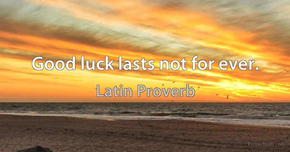 Good luck lasts not for ever. (Latin Proverb)