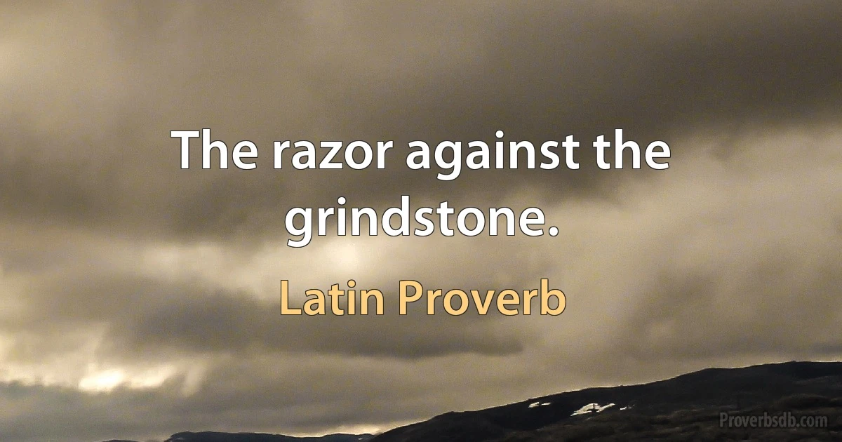 The razor against the grindstone. (Latin Proverb)