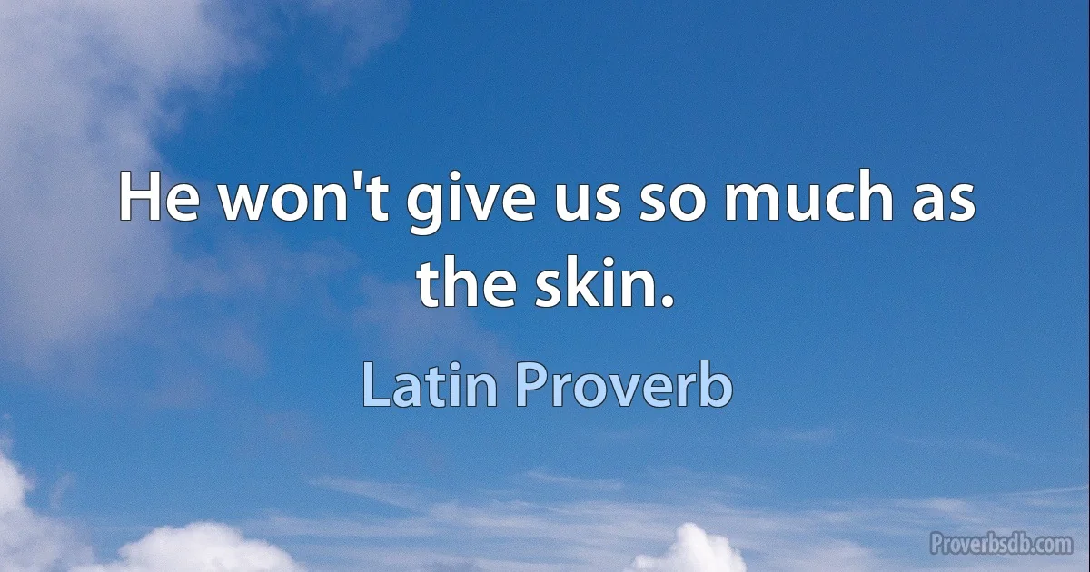 He won't give us so much as the skin. (Latin Proverb)