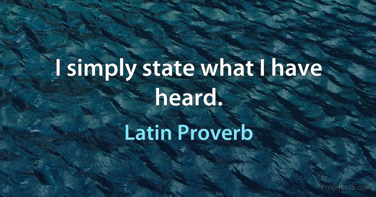 I simply state what I have heard. (Latin Proverb)