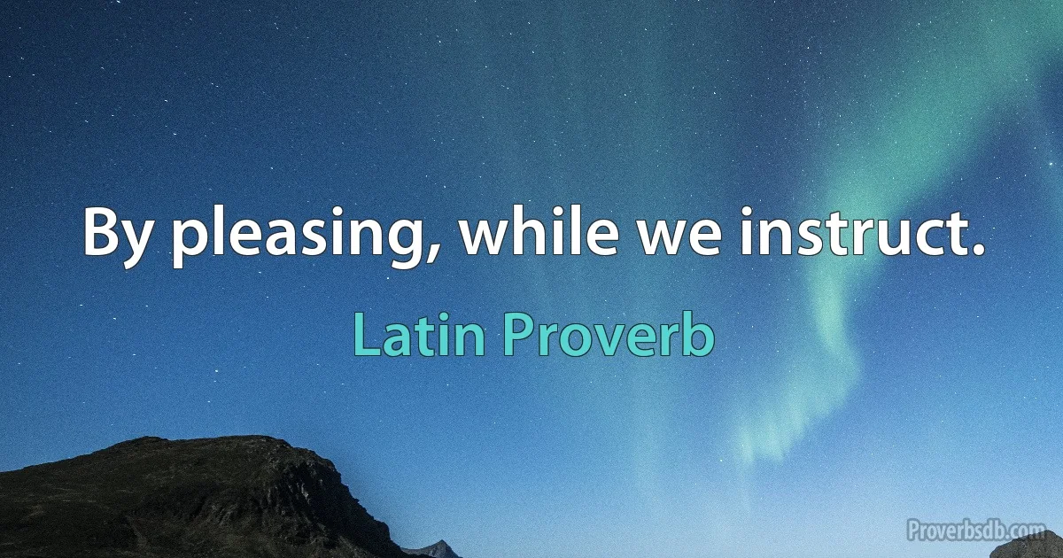 By pleasing, while we instruct. (Latin Proverb)