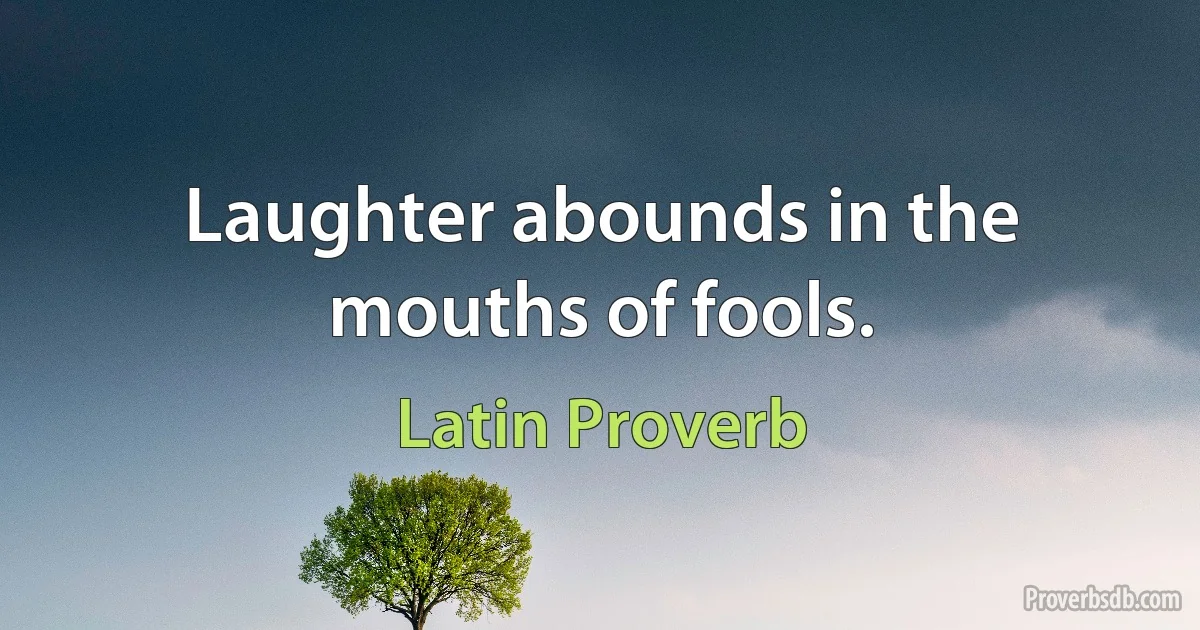 Laughter abounds in the mouths of fools. (Latin Proverb)