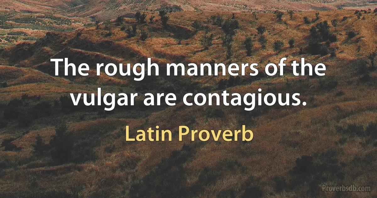 The rough manners of the vulgar are contagious. (Latin Proverb)