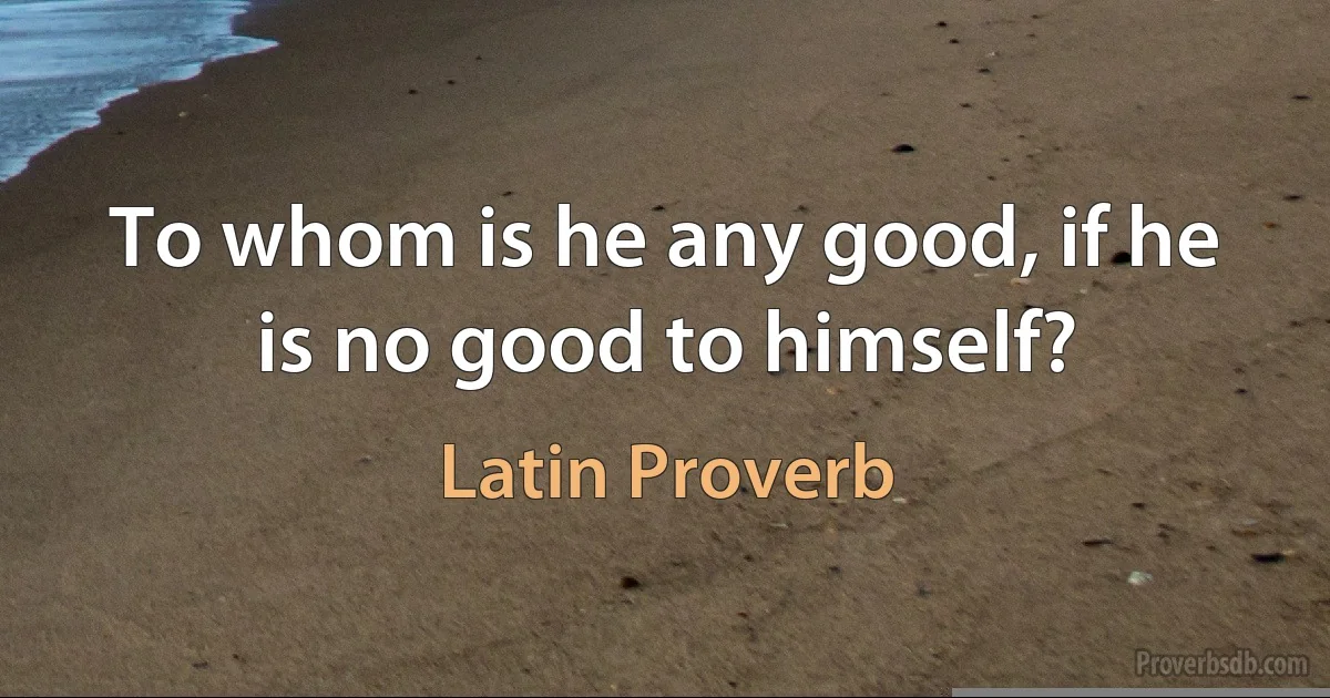 To whom is he any good, if he is no good to himself? (Latin Proverb)