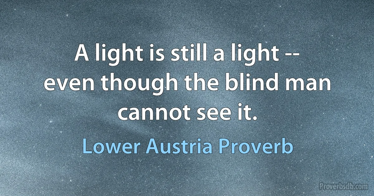 A light is still a light -- even though the blind man cannot see it. (Lower Austria Proverb)