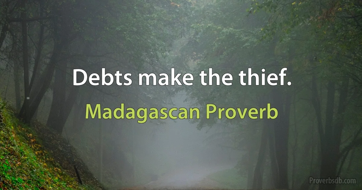 Debts make the thief. (Madagascan Proverb)