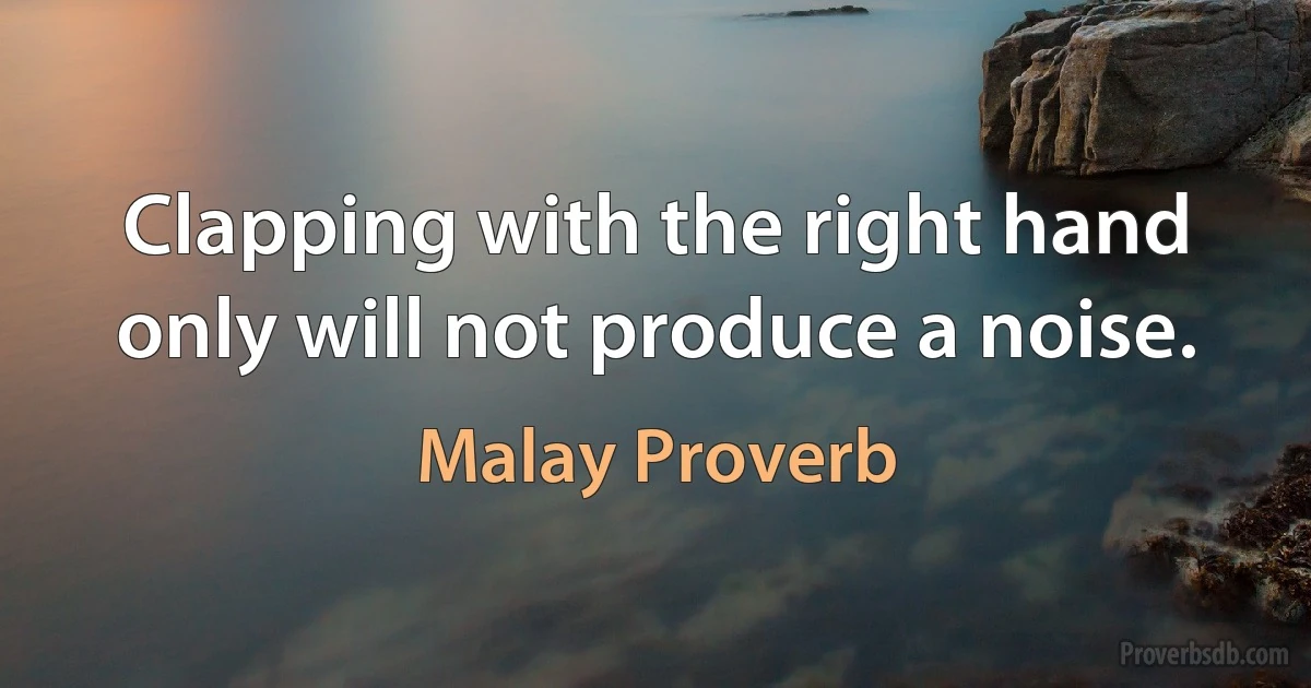 Clapping with the right hand only will not produce a noise. (Malay Proverb)