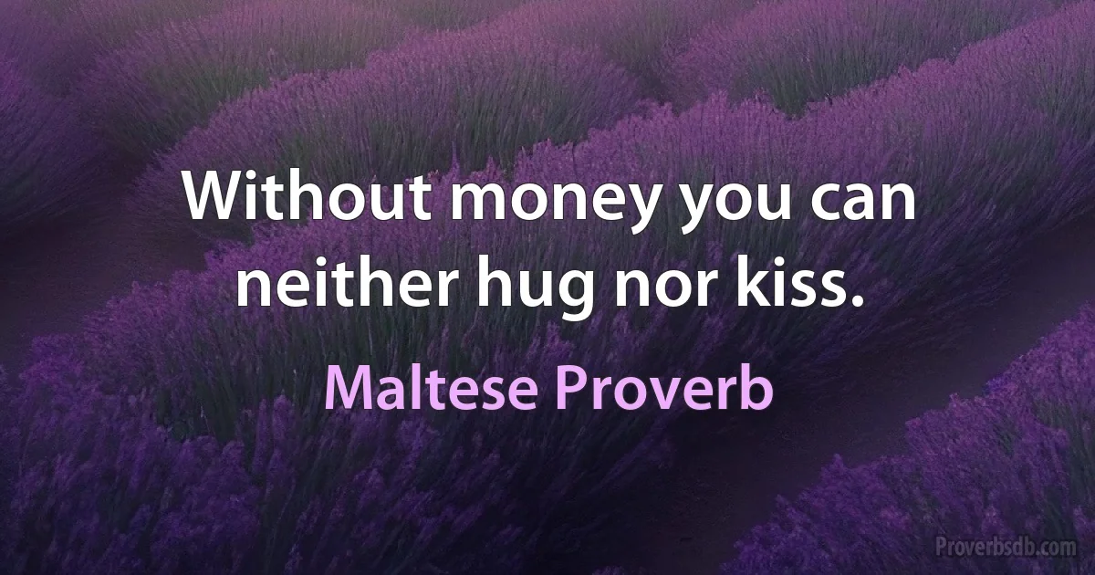 Without money you can neither hug nor kiss. (Maltese Proverb)