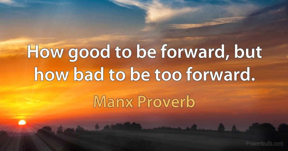 How good to be forward, but how bad to be too forward. (Manx Proverb)