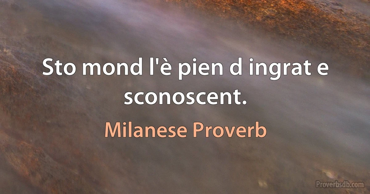 Sto mond l'è pien d ingrat e sconoscent. (Milanese Proverb)