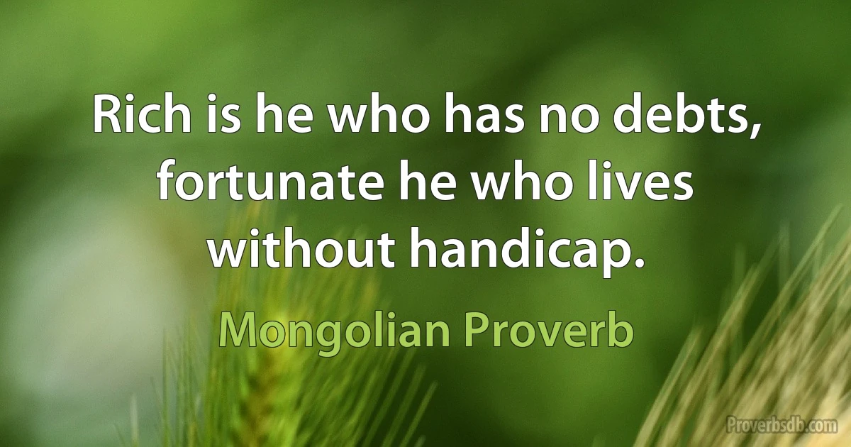 Rich is he who has no debts, fortunate he who lives without handicap. (Mongolian Proverb)