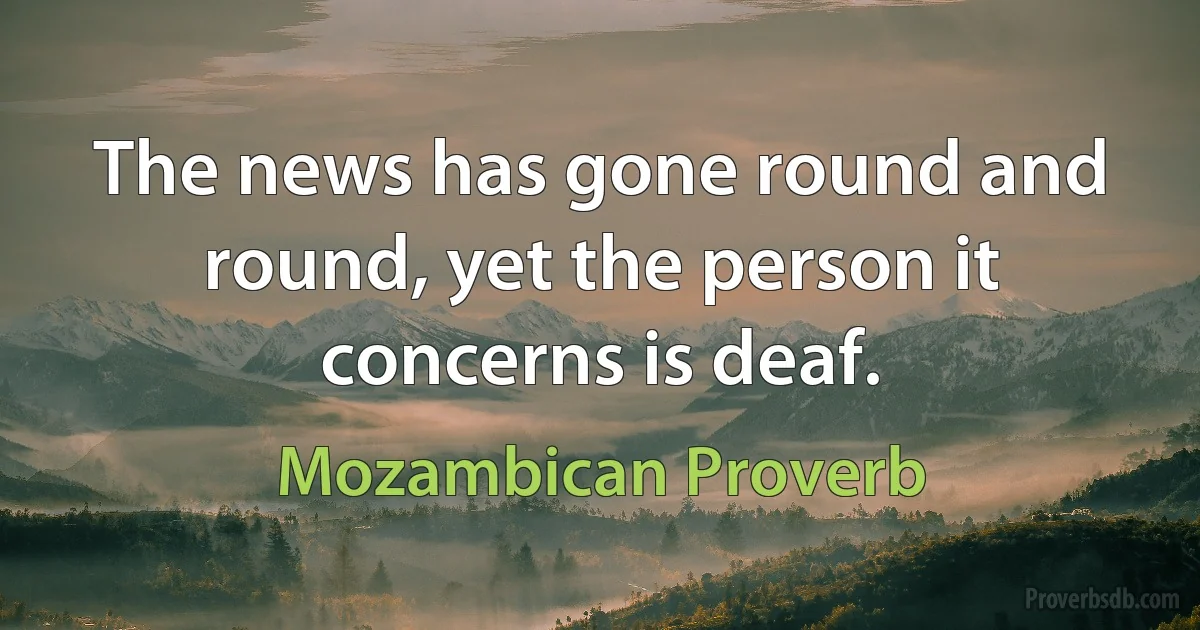 The news has gone round and round, yet the person it concerns is deaf. (Mozambican Proverb)