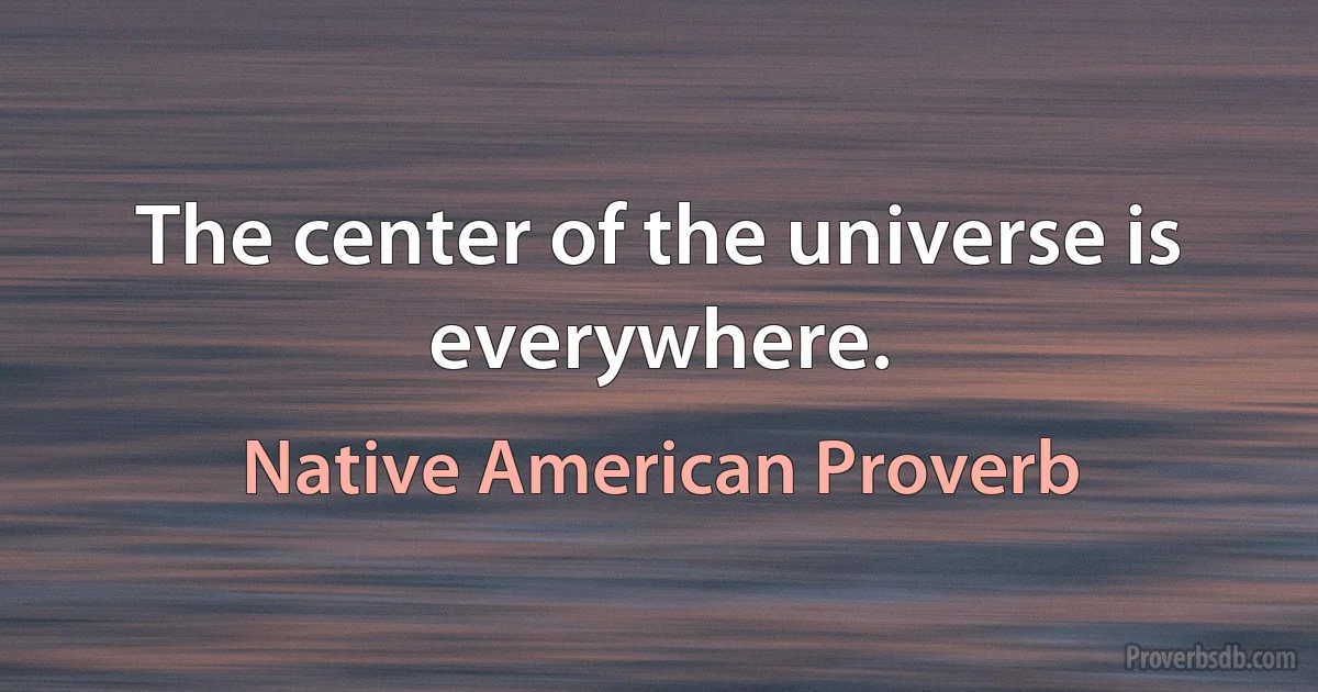 The center of the universe is everywhere. (Native American Proverb)