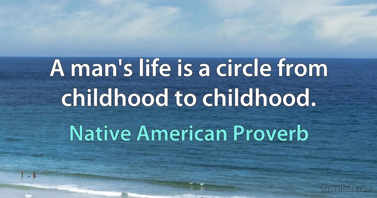 A man's life is a circle from childhood to childhood. (Native American Proverb)