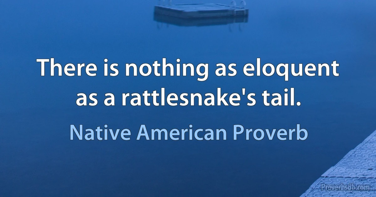 There is nothing as eloquent as a rattlesnake's tail. (Native American Proverb)