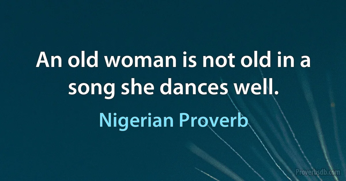 An old woman is not old in a song she dances well. (Nigerian Proverb)