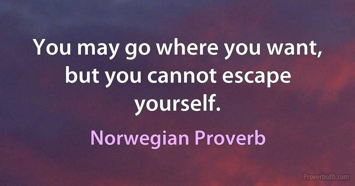 You may go where you want, but you cannot escape yourself. (Norwegian Proverb)