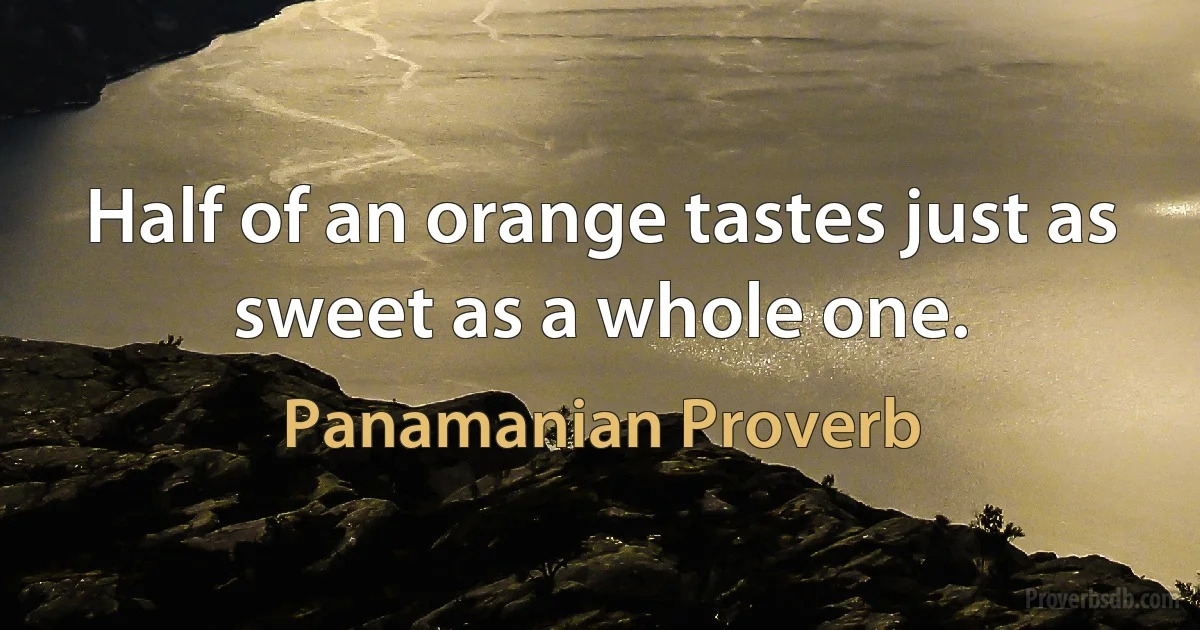 Half of an orange tastes just as sweet as a whole one. (Panamanian Proverb)