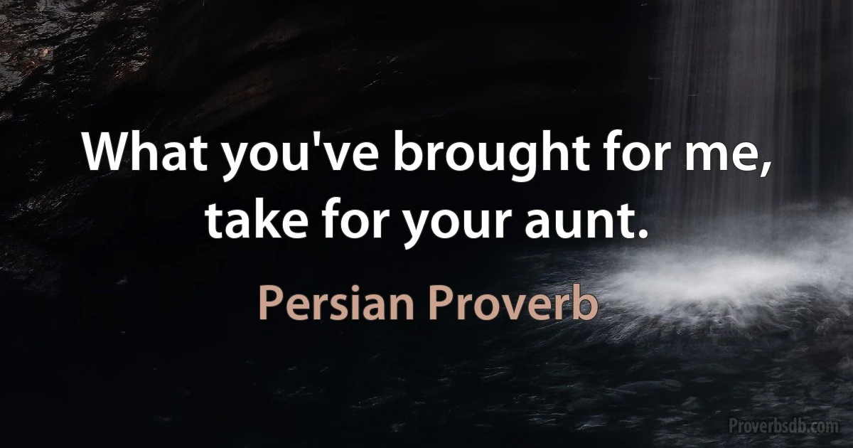 What you've brought for me, take for your aunt. (Persian Proverb)