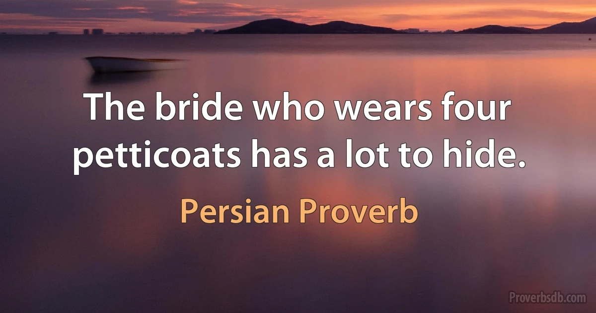 The bride who wears four petticoats has a lot to hide. (Persian Proverb)