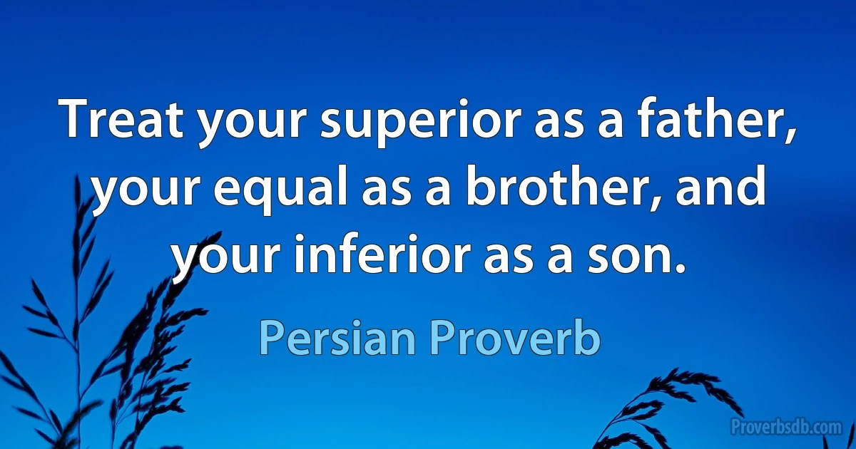 Treat your superior as a father, your equal as a brother, and your inferior as a son. (Persian Proverb)