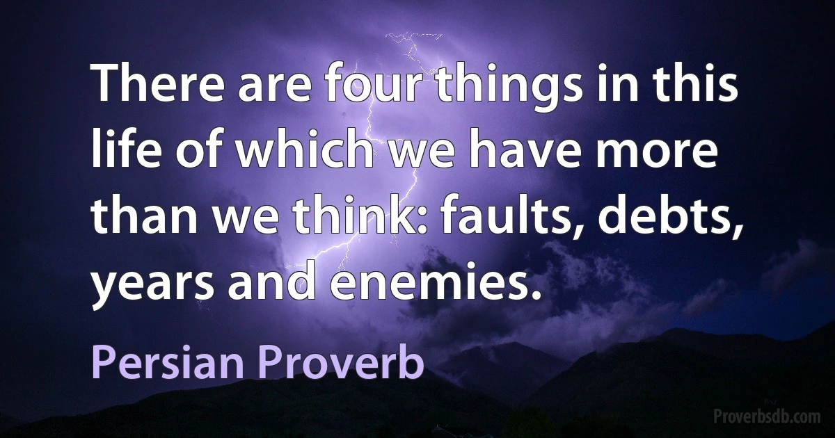 There are four things in this life of which we have more than we think: faults, debts, years and enemies. (Persian Proverb)