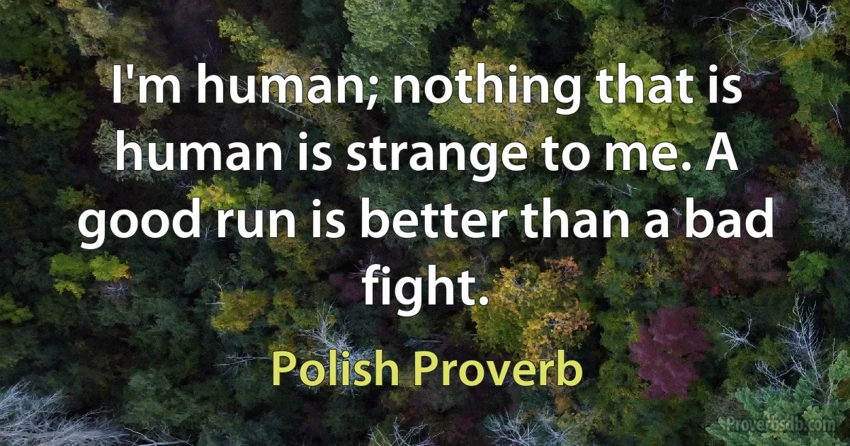 I'm human; nothing that is human is strange to me. A good run is better than a bad fight. (Polish Proverb)