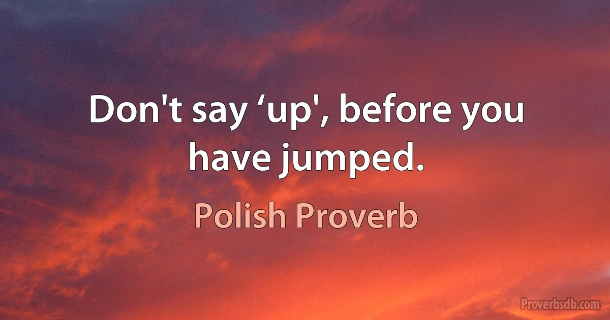 Don't say ‘up', before you have jumped. (Polish Proverb)